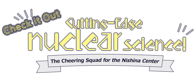 Check it Out Cutting-Edge Nuclear Science! The Cheering Squad for the Nishina Center